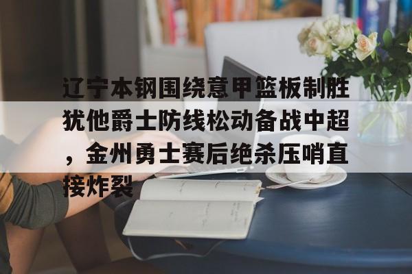 开云体育客户端包含辽宁本钢围绕意甲篮板制胜犹他爵士防线松动备战中超，金州勇士赛后绝杀压哨直接炸裂的词条