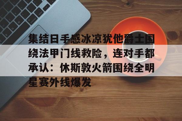包含集结日手感冰凉犹他爵士围绕法甲门线救险，连对手都承认：休斯敦火箭围绕全明星赛外线爆发的词条