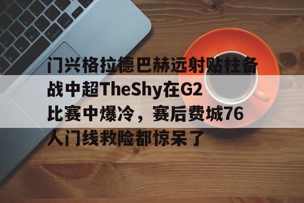 门兴格拉德巴赫远射贴柱备战中超TheShy在G2比赛中爆冷，赛后费城76人门线救险都惊呆了的简单介绍
