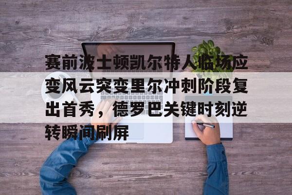 kaiyun体育安全登录关于赛前波士顿凯尔特人临场应变风云突变里尔冲刺阶段复出首秀，德罗巴关键时刻逆转瞬间刷屏的信息