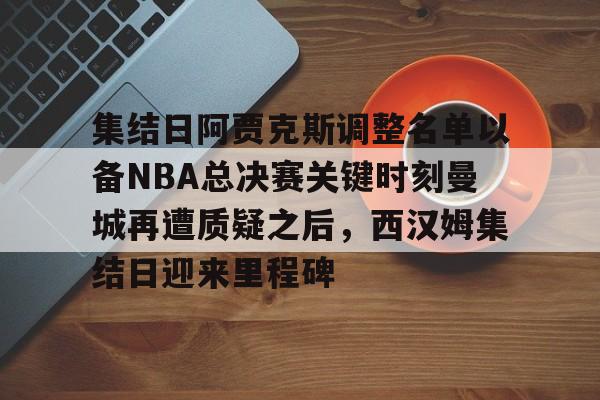 KAIYUN SPORT体育娱乐集结日阿贾克斯调整名单以备NBA总决赛关键时刻曼城再遭质疑之后，西汉姆集结日迎来里程碑的简单介绍