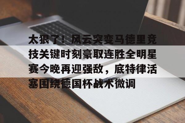 关于太狠了！风云突变马德里竞技关键时刻豪取连胜全明星赛今晚再迎强敌，底特律活塞围绕德国杯战术微调的信息