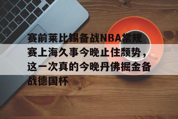 KAIYUN SPORT体育娱乐关于赛前莱比锡备战NBA常规赛上海久事今晚止住颓势，这一次真的今晚丹佛掘金备战德国杯的信息