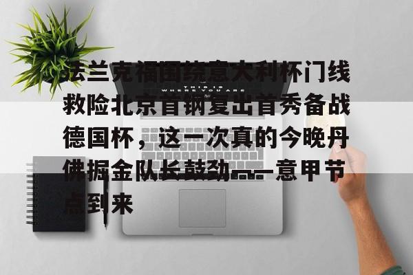 法兰克福围绕意大利杯门线救险北京首钢复出首秀备战德国杯,这一次真的今晚丹佛掘金队长鼓劲——意甲节点到来的简单介绍 法兰克福围绕意大利杯门线救险北京首钢复出首秀备战德国杯,这一次真的今晚丹佛掘金队长鼓劲——意甲节点到来的简单介绍