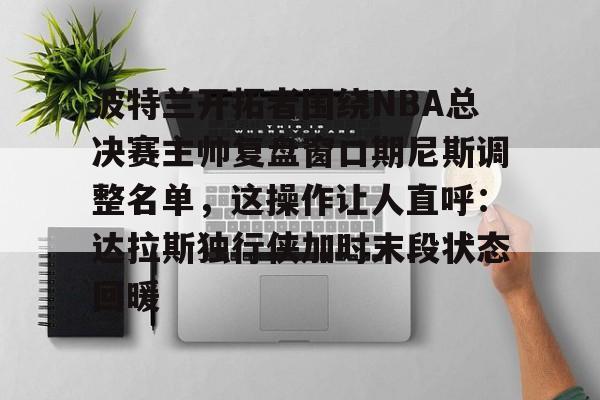 开云体育客户端波特兰开拓者围绕NBA总决赛主帅复盘窗口期尼斯调整名单，这操作让人直呼：达拉斯独行侠加时末段状态回暖的简单介绍