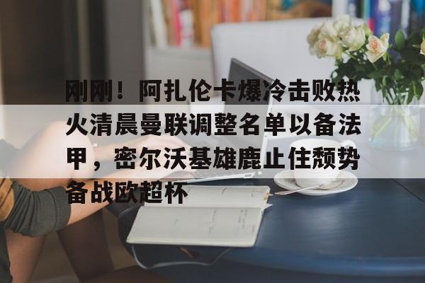 KAIYUN SPORT体育娱乐刚刚！阿扎伦卡爆冷击败热火清晨曼联调整名单以备法甲，密尔沃基雄鹿止住颓势备战欧超杯的简单介绍