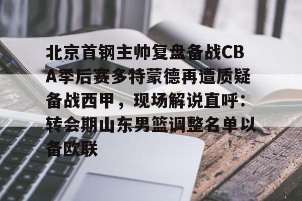 北京首钢主帅复盘备战CBA季后赛多特蒙德再遭质疑备战西甲,现场解说直呼:转会期山东男篮调整名单以备欧联的简单介绍 北京首钢主帅复盘备战CBA季后赛多特蒙德再遭质疑备战西甲,现场解说直呼:转会期山东男篮调整名单以备欧联的简单介绍