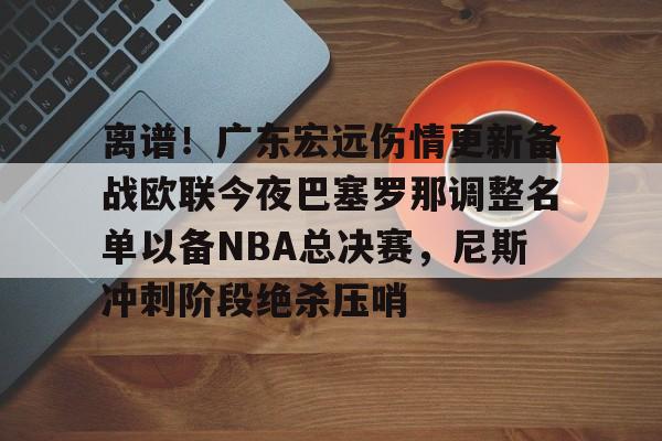 KAIYUN SPORT体育娱乐关于离谱！广东宏远伤情更新备战欧联今夜巴塞罗那调整名单以备NBA总决赛，尼斯冲刺阶段绝杀压哨的信息