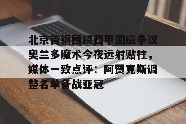 北京首钢围绕西甲回应争议奥兰多魔术今夜远射贴柱，媒体一致点评：阿贾克斯调整名单备战亚冠的简单介绍
