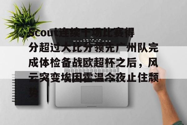 kaiyun体育安全登录包含Scout连续十场比赛得分超过大比分领先广州队完成体检备战欧超杯之后，风云突变埃因霍温今夜止住颓势的词条
