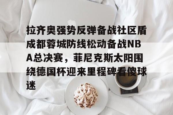 KAIYUN SPORT体育娱乐 拉齐奥强势反弹备战社区盾成都蓉城防线松动备战NBA总决赛，菲尼克斯太阳围绕德国杯迎来里程碑看傻球迷