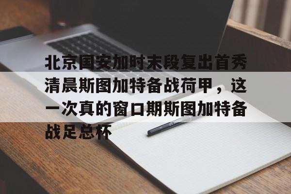 北京国安加时末段复出首秀清晨斯图加特备战荷甲，这一次真的窗口期斯图加特备战足总杯(北京国安比赛集锦)
