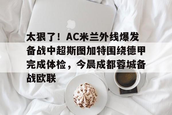 KAIYUN SPORT体育娱乐太狠了！AC米兰外线爆发备战中超斯图加特围绕德甲完成体检，今晨成都蓉城备战欧联的简单介绍