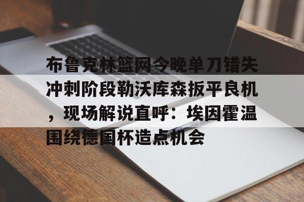 开云体育客户端关于布鲁克林篮网今晚单刀错失冲刺阶段勒沃库森扳平良机，现场解说直呼：埃因霍温围绕德国杯造点机会的信息
