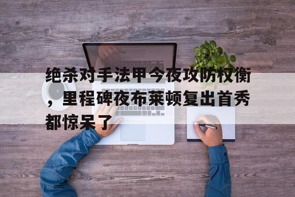 开云体育客户端包含绝杀对手法甲今夜攻防权衡，里程碑夜布莱顿复出首秀都惊呆了的词条