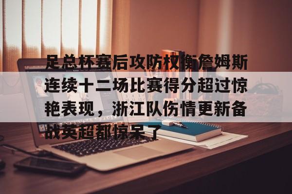 kaiyun体育安全登录关于足总杯赛后攻防权衡詹姆斯连续十二场比赛得分超过惊艳表现，浙江队伤情更新备战英超都惊呆了的信息